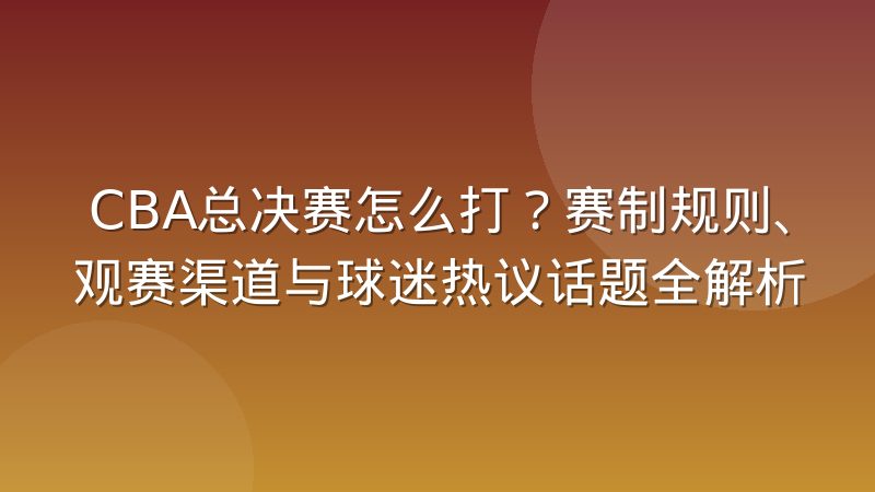 CBA总决赛怎么打？赛制规则、观赛渠道与球迷热议话题全解析